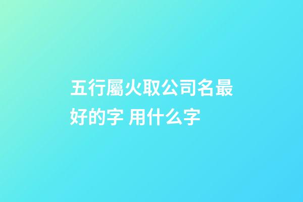 五行屬火取公司名最好的字 用什么字-第1張-公司起名-玄機派